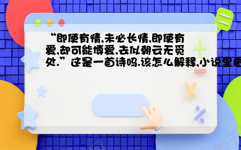 “即使有情,未必长情,即使有爱,却可能博爱,去似朝云无觅处.”这是一首诗吗.该怎么解释,小说里看见的,感觉很悲哀像自己,但是又不能完全理解,最后一句是不是不是一起的啊,这个到底怎么