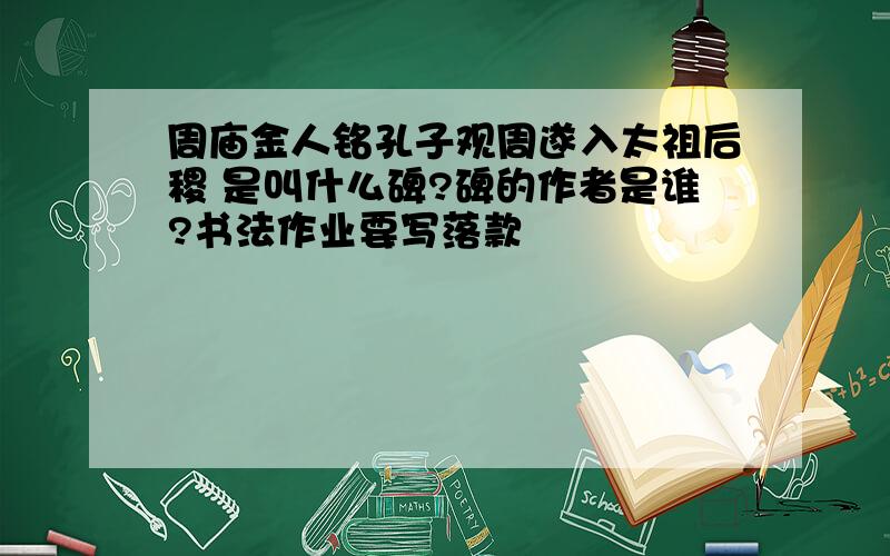 周庙金人铭孔子观周遂入太祖后稷 是叫什么碑?碑的作者是谁?书法作业要写落款