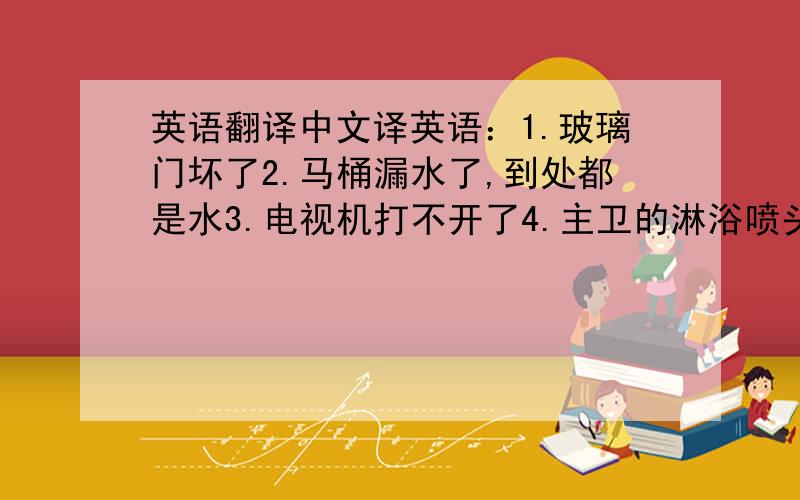 英语翻译中文译英语：1.玻璃门坏了2.马桶漏水了,到处都是水3.电视机打不开了4.主卫的淋浴喷头坏了,不出水了5.主卧的插座坏了