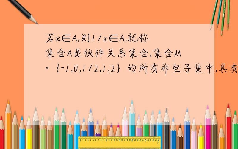 若x∈A,则1/x∈A,就称集合A是伙伴关系集合,集合M=｛-1,0,1/2,1,2｝的所有非空子集中,具有伙伴关系的个数为A .7B .8C .2的5次方D .2的6次方