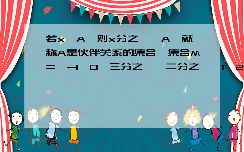 若x∈A,则x分之一∈A,就称A是伙伴关系的集合,集合M={-1,0,三分之一,二分之一,1,2,3,4}求上述集合中具有伙伴关系的集合个数.答案说是十五个,是求该集合所有非空子集中具有伙伴关系的集合个数