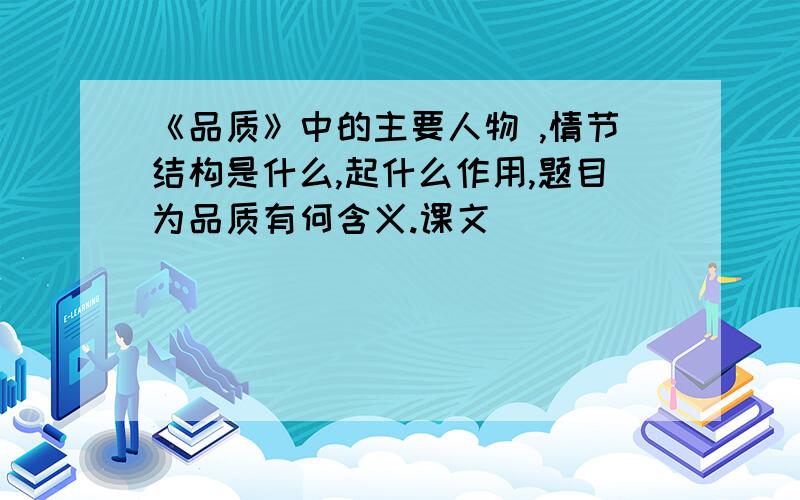 《品质》中的主要人物 ,情节结构是什么,起什么作用,题目为品质有何含义.课文