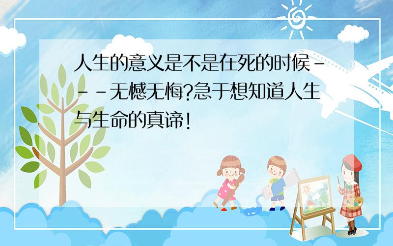 人生的意义是不是在死的时候---无憾无悔?急于想知道人生与生命的真谛!