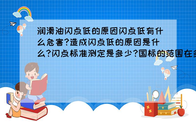 润滑油闪点低的原因闪点低有什么危害?造成闪点低的原因是什么?闪点标准测定是多少?国标的范围在多少?