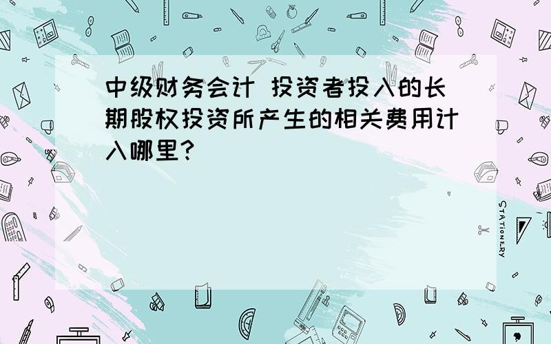 中级财务会计 投资者投入的长期股权投资所产生的相关费用计入哪里?