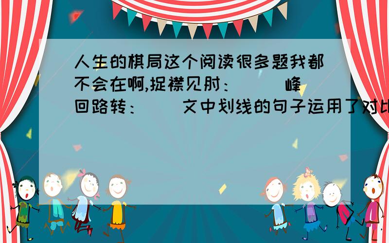 人生的棋局这个阅读很多题我都不会在啊,捉襟见肘：（） 峰回路转：（）文中划线的句子运用了对比的写法,突出了不同的人生这个棋局：（）判断：情势不妙的秒字是奇妙的意思（）