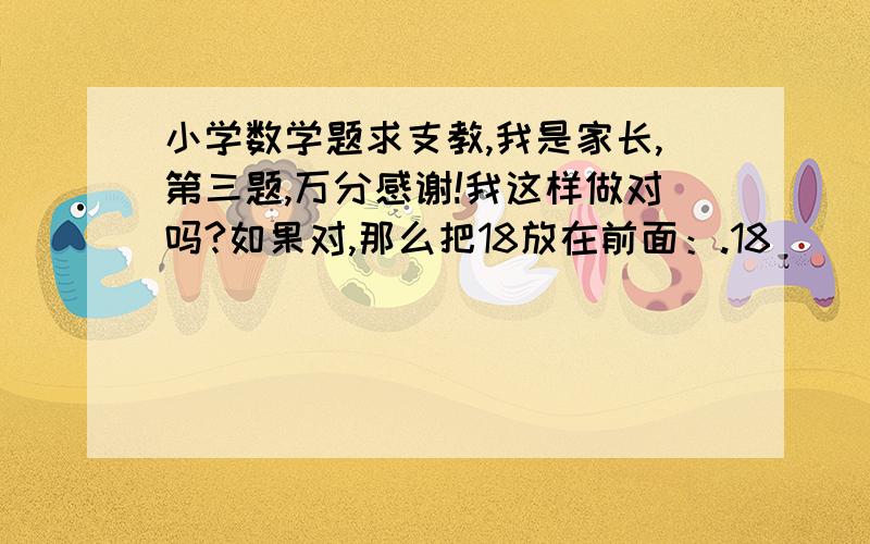 小学数学题求支教,我是家长,第三题,万分感谢!我这样做对吗?如果对,那么把18放在前面：.18