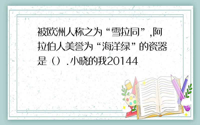 被欧洲人称之为“雪拉同”,阿拉伯人美誉为“海洋绿”的瓷器是（）.小晓的我20144