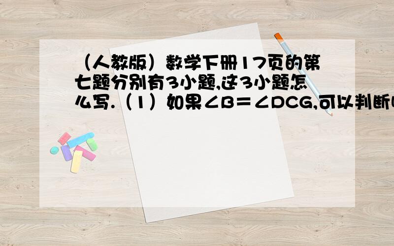 （人教版）数学下册17页的第七题分别有3小题,这3小题怎么写.（1）如果∠B＝∠DCG,可以判断哪两条直线平行?为什么?（2）如果∠DCG＝∠D,可以判断哪两条直线平行?为什么?（3）如果∠DCG＝∠D,