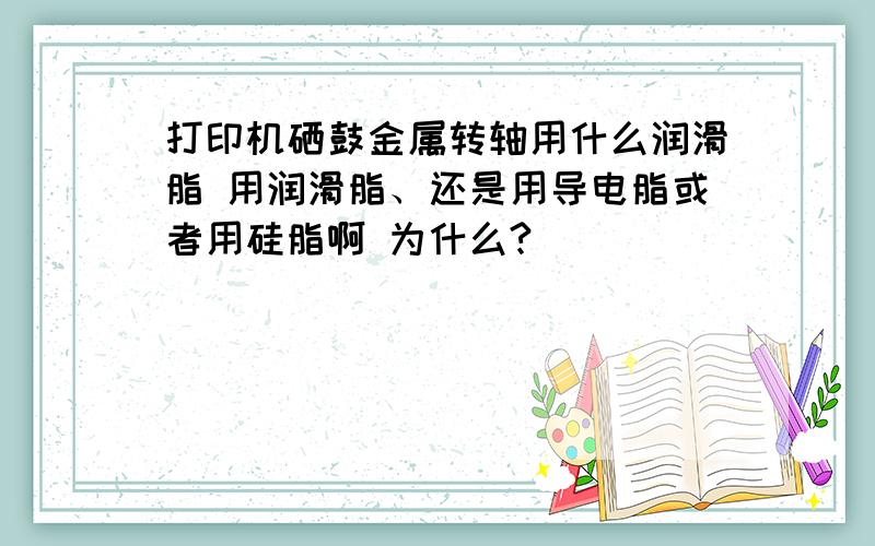 打印机硒鼓金属转轴用什么润滑脂 用润滑脂、还是用导电脂或者用硅脂啊 为什么?