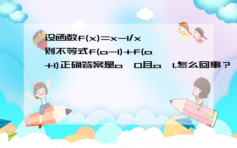 设函数f(x)=x-1/x,则不等式f(a-1)+f(a+1)正确答案是a＜0且a≠1，怎么回事？