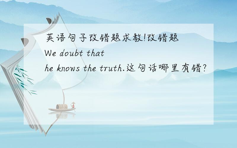 英语句子改错题求教!改错题 We doubt that he knows the truth.这句话哪里有错?