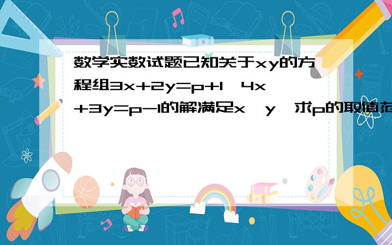 数学实数试题已知关于xy的方程组3x+2y=p+1,4x+3y=p-1的解满足x>y,求p的取值范围.