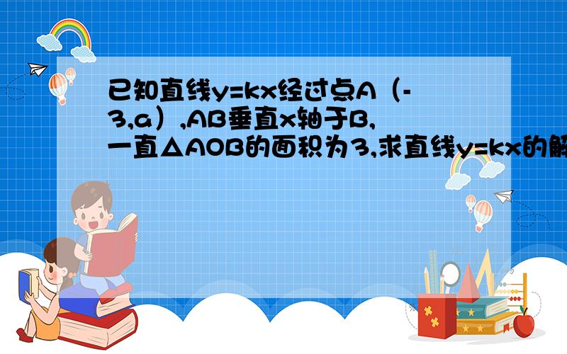 已知直线y=kx经过点A（-3,a）,AB垂直x轴于B,一直△AOB的面积为3,求直线y=kx的解析式