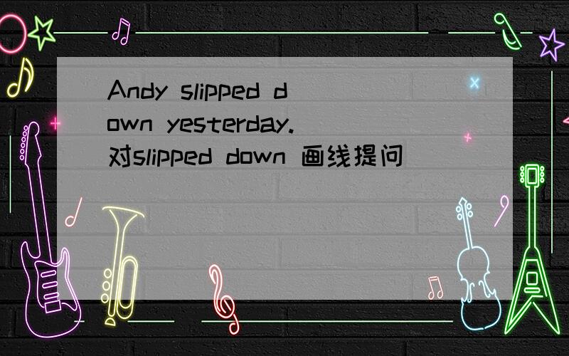 Andy slipped down yesterday.对slipped down 画线提问