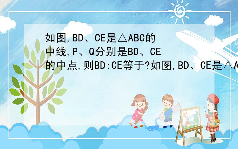 如图,BD、CE是△ABC的中线,P、Q分别是BD、CE的中点,则BD:CE等于?如图,BD、CE是△ABC的中线,P、Q分别是BD、CE的中点,则BD:CE等于?不好意思啊， 我的错！我的错！对不起！不是“则BD:CE等于?而是“则P