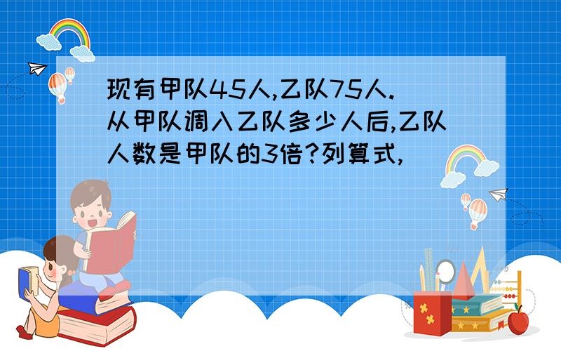 现有甲队45人,乙队75人.从甲队调入乙队多少人后,乙队人数是甲队的3倍?列算式,