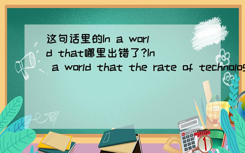 这句话里的In a world that哪里出错了?In a world that the rate of technological and social change accelerates frighteningly,change itself often seems to be the only constant.