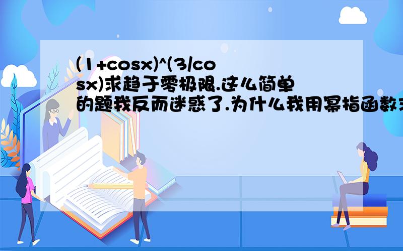 (1+cosx)^(3/cosx)求趋于零极限.这么简单的题我反而迷惑了.为什么我用幂指函数求极限通解得到的是e^0即1,而直接带入0得到的却是8.我的歪解：=e^lim趋于零(cosx-1/x)=1正解：直接带入=8