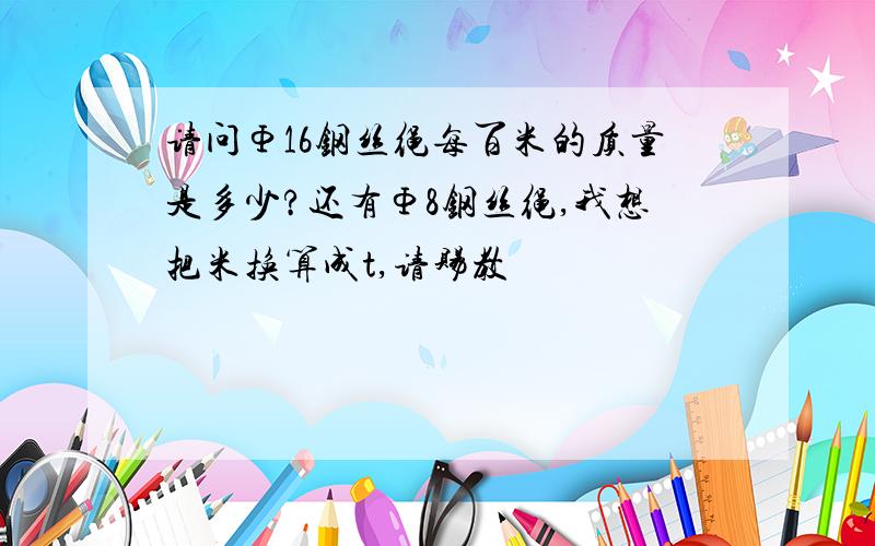 请问Φ16钢丝绳每百米的质量是多少?还有Φ8钢丝绳,我想把米换算成t,请赐教