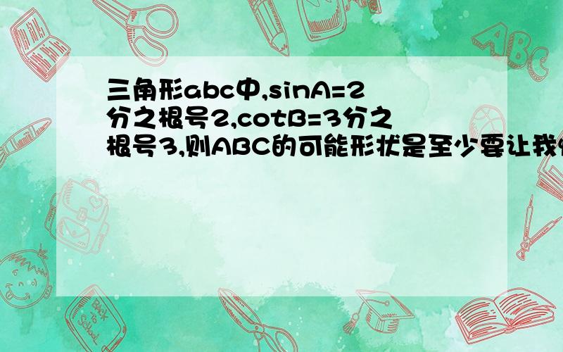 三角形abc中,sinA=2分之根号2,cotB=3分之根号3,则ABC的可能形状是至少要让我懂为什么这么做,回答一样的看先来后到!