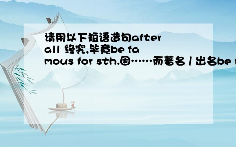 请用以下短语造句after all 终究,毕竟be famous for sth.因……而著名 / 出名be famous as sth.以（某种身份 / 职业）而出名It seems to me that …… 在我看来……