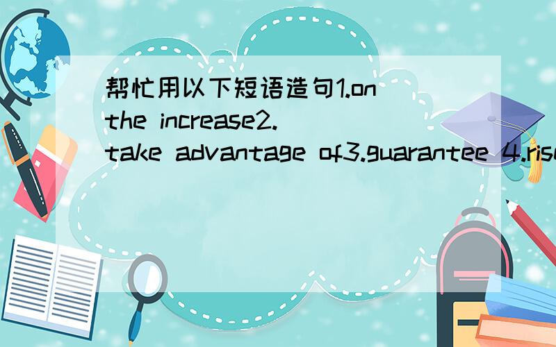 帮忙用以下短语造句1.on the increase2.take advantage of3.guarantee 4.rise to one's feet5.compete for6.compete with