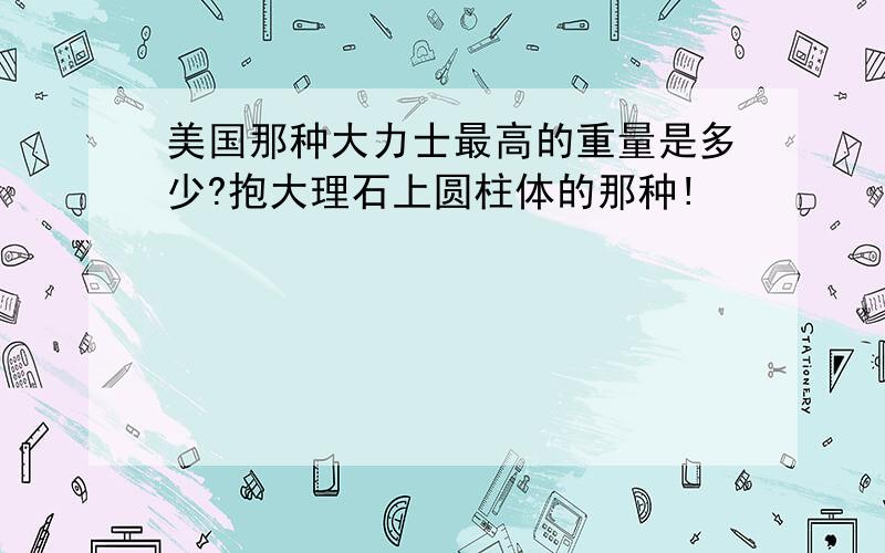 美国那种大力士最高的重量是多少?抱大理石上圆柱体的那种!