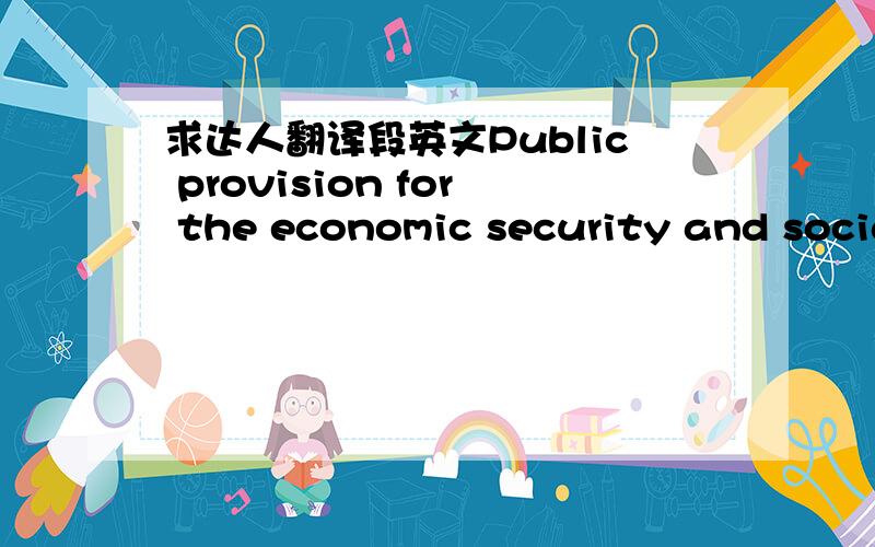 求达人翻译段英文Public provision for the economic security and social welfare of all individuals and their families, especially in the case of income losses due to unemployment, work injury, maternity, sickness, old age, and death. The term e