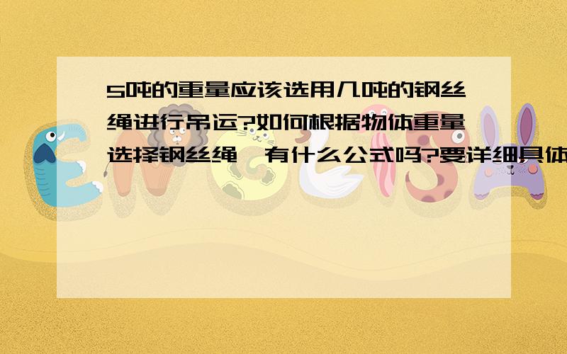 5吨的重量应该选用几吨的钢丝绳进行吊运?如何根据物体重量选择钢丝绳,有什么公式吗?要详细具体的计算过程~~~   麻烦各位高手啦