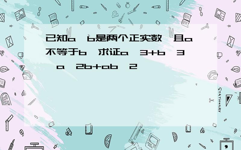 已知a,b是两个正实数,且a不等于b,求证a^3+b^3〉a^2b+ab^2