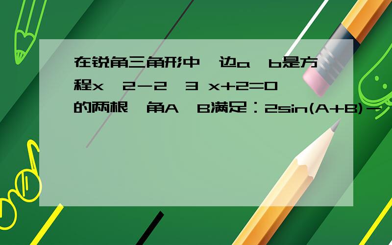 在锐角三角形中,边a、b是方程x^2－2√3 x+2=0的两根,角A、B满足：2sin(A+B)－√3 =0,求角C的度数,边c的长度及△ABC的面积.