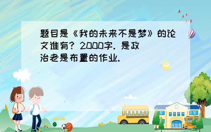 题目是《我的未来不是梦》的论文谁有? 2000字. 是政治老是布置的作业.