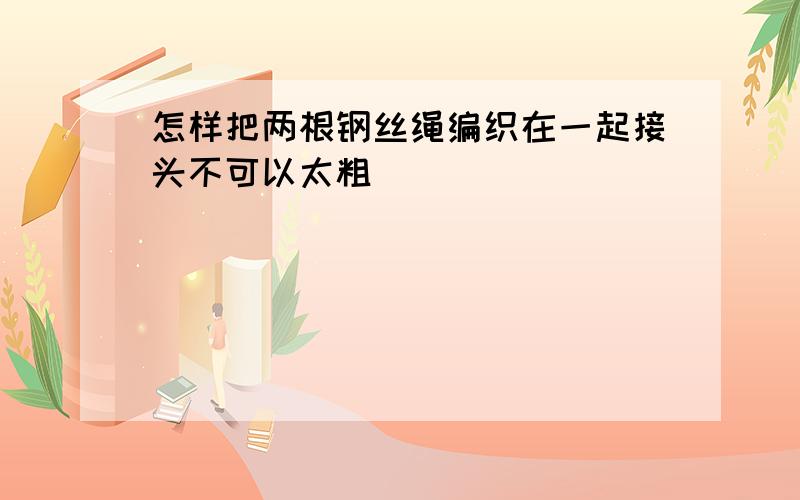 怎样把两根钢丝绳编织在一起接头不可以太粗