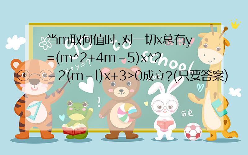 当m取何值时,对一切x总有y=(m^2+4m-5)x^2-2(m-l)x+3>0成立?(只要答案)