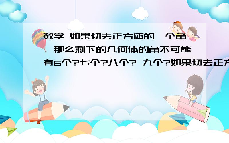 数学 如果切去正方体的一个角,那么剩下的几何体的角不可能有6个?七个?八个? 九个?如果切去正方体的一个角,那么剩下的几何体的角不可能有(   )A,6个   B，7个    C，8个     D，9个