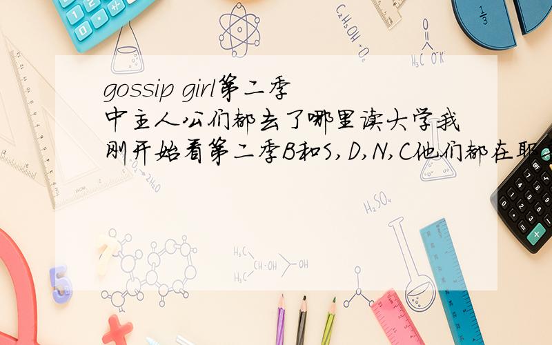 gossip girl第二季中主人公们都去了哪里读大学我刚开始看第二季B和S,D,N,C他们都在耶鲁面试S在第三季开始休学一年了吗?为什么