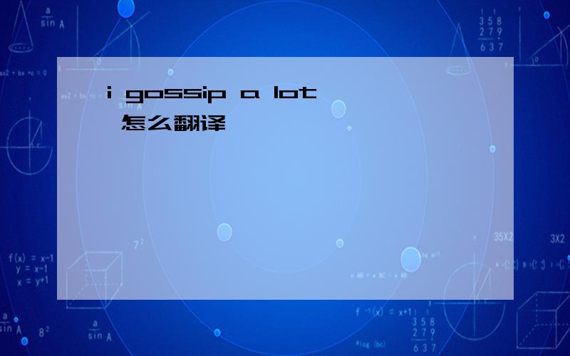 i gossip a lot 怎么翻译