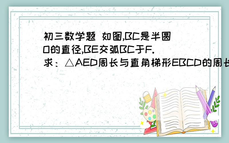 初三数学题 如图,BC是半圆O的直径,BE交弧BC于F.求：△AED周长与直角梯形EBCD的周长比.