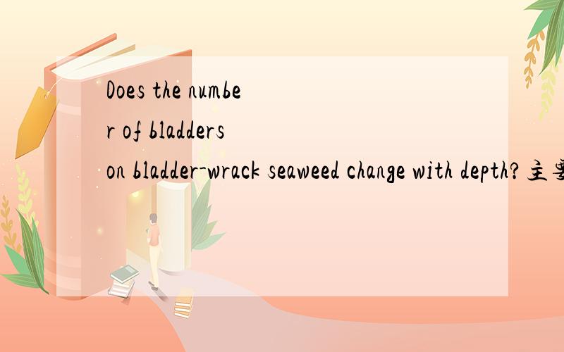 Does the number of bladders on bladder-wrack seaweed change with depth?主要是bladder-wrack 和 bladders 都是什么意思（在句子里的意思）!求人工翻译。