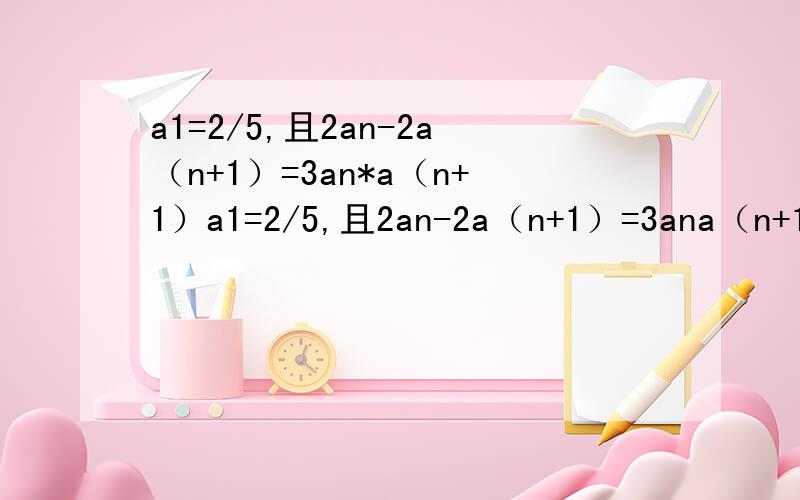 a1=2/5,且2an-2a（n+1）=3an*a（n+1）a1=2/5,且2an-2a（n+1）=3ana（n+1） 试问数列an中,人已连续两项的乘积ak*a（k+1）是否仍为an中的项,如果是,是第几项?