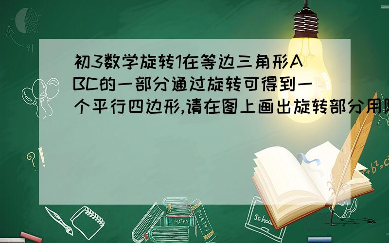 初3数学旋转1在等边三角形ABC的一部分通过旋转可得到一个平行四边形,请在图上画出旋转部分用阴影表示,并说明旋转中心旋转方向和旋转角度2请你设计一个由基本图形旋转而成的美丽图案