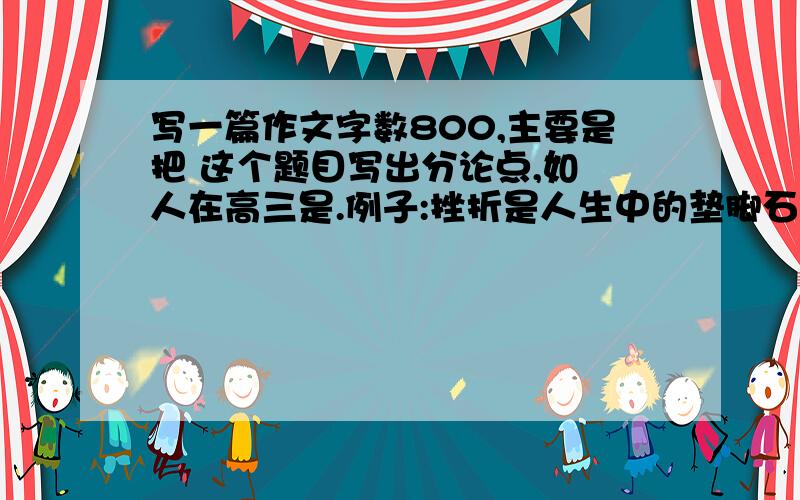 写一篇作文字数800,主要是把 这个题目写出分论点,如 人在高三是.例子:挫折是人生中的垫脚石,没有他人生将难以成功; 没有作文就 列出好的分论点,若是在网上广范传播的就别来了~