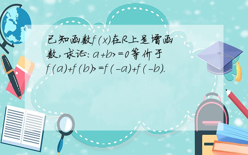 已知函数f(x)在R上是增函数,求证：a+b>=0等价于f(a)+f(b)>=f(-a)+f(-b).