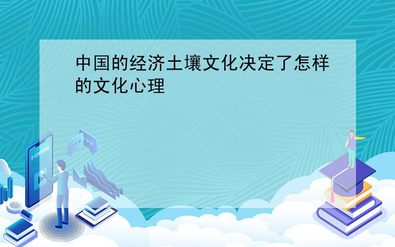 中国的经济土壤文化决定了怎样的文化心理