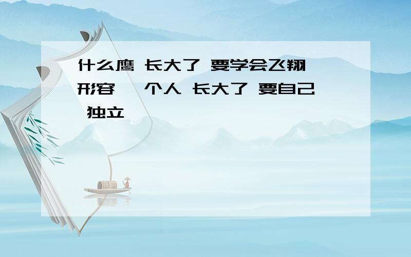 什么鹰 长大了 要学会飞翔 形容 一个人 长大了 要自己 独立