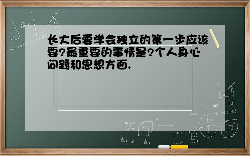 长大后要学会独立的第一步应该要?最重要的事情是?个人身心问题和思想方面.