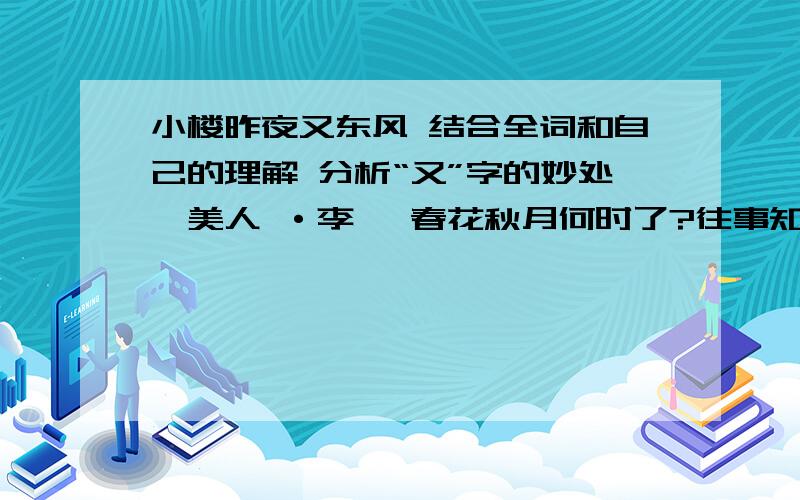 小楼昨夜又东风 结合全词和自己的理解 分析“又”字的妙处虞美人 ·李煜 春花秋月何时了?往事知多少!小楼昨夜又东风,故国不堪回首月明中.雕兰玉砌应犹在,只是朱颜改.问君能有几多愁?恰