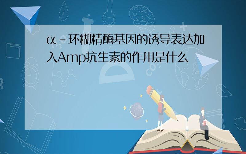 α-环糊精酶基因的诱导表达加入Amp抗生素的作用是什么