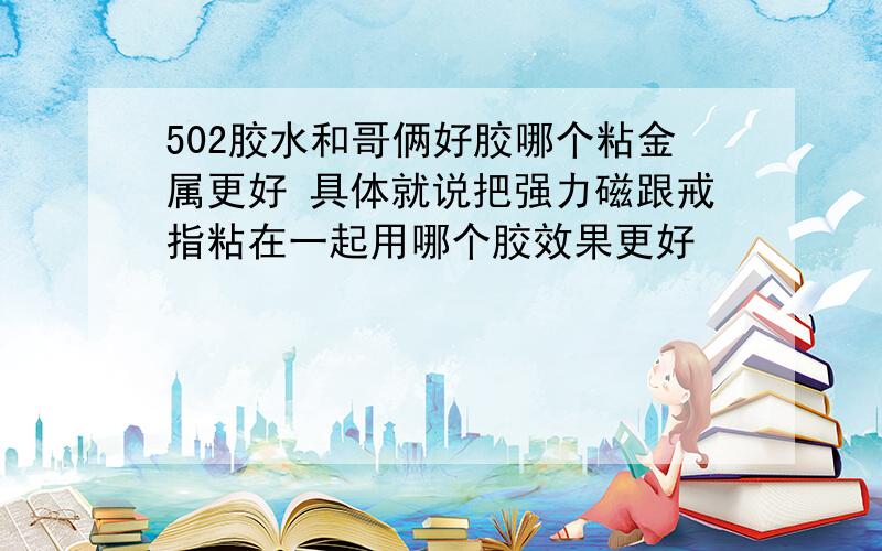 502胶水和哥俩好胶哪个粘金属更好 具体就说把强力磁跟戒指粘在一起用哪个胶效果更好